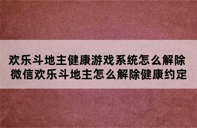 欢乐斗地主健康游戏系统怎么解除 微信欢乐斗地主怎么解除健康约定